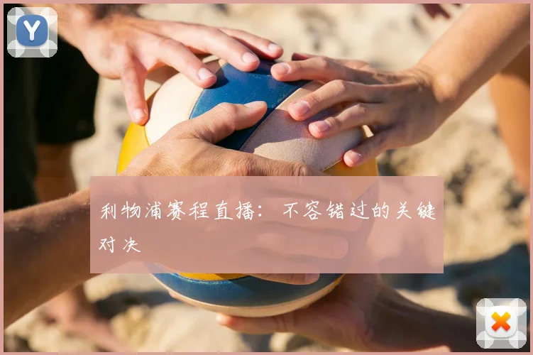 利物浦赛程直播：不容错过的关键对决