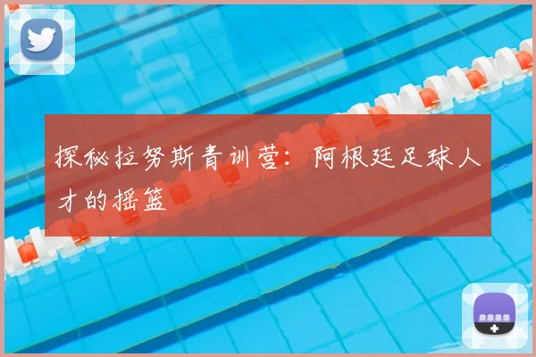 探秘拉努斯青训营：阿根廷足球人才的摇篮
