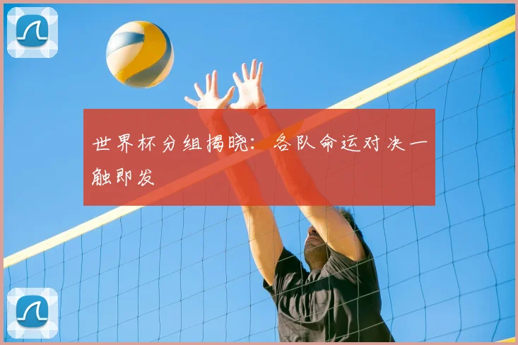 世界杯分组揭晓：各队命运对决一触即发