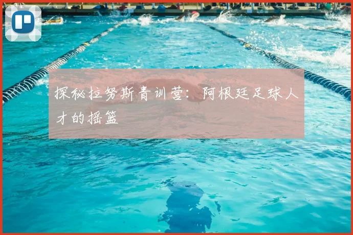 探秘拉努斯青训营：阿根廷足球人才的摇篮