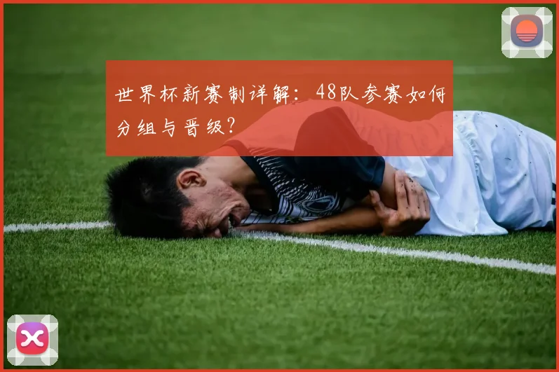 世界杯新赛制详解：48队参赛如何分组与晋级？