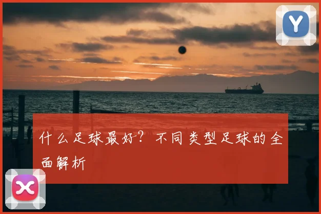 什么足球最好?不同类型足球的全面解析