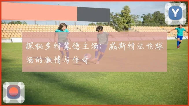 探秘多特蒙德主场：威斯特法伦球场的激情与传奇