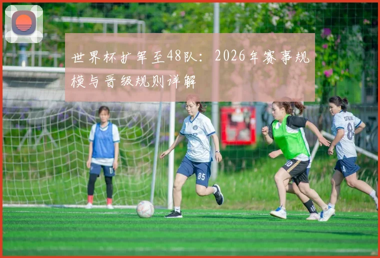 世界杯扩军至48队：2026年赛事规模与晋级规则详解