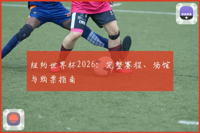 纽约世界杯2026：完整赛程、场馆与购票指南