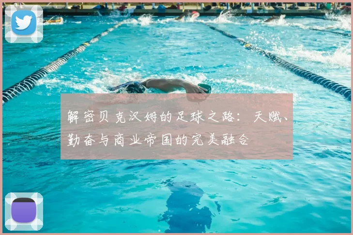 解密贝克汉姆的足球之路：天赋、勤奋与商业帝国的完美融合