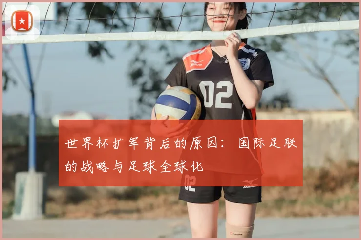 世界杯扩军背后的原因：国际足联的战略与足球全球化
