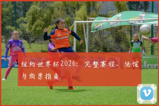 纽约世界杯2026：完整赛程、场馆与购票指南