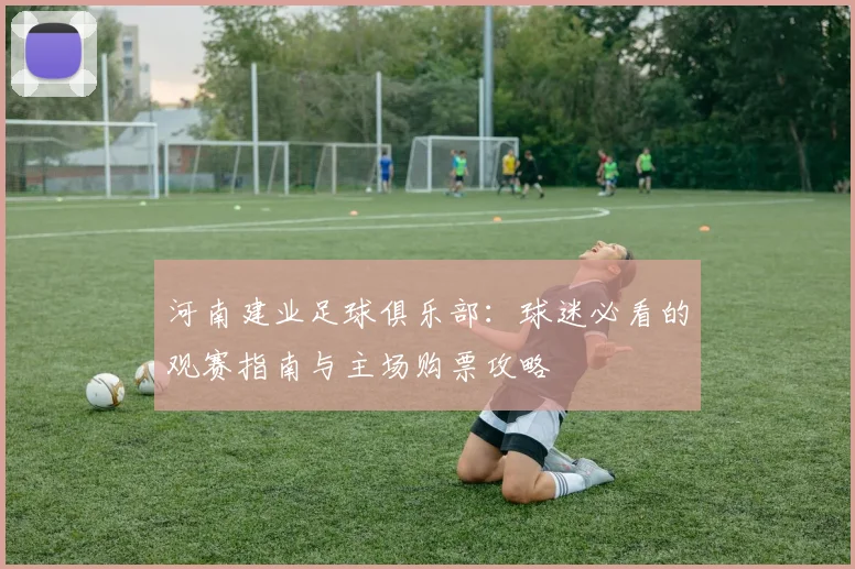 河南建业足球俱乐部：球迷必看的观赛指南与主场购票攻略