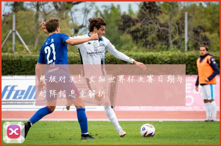 终极对决！女排世界杯决赛日期与对阵信息全解析