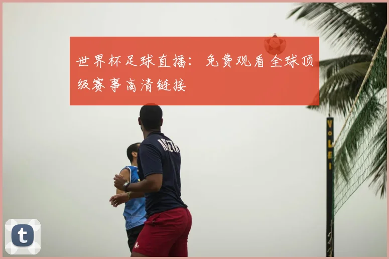 世界杯足球直播：免费观看全球顶级赛事高清链接
