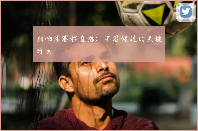 利物浦赛程直播：不容错过的关键对决