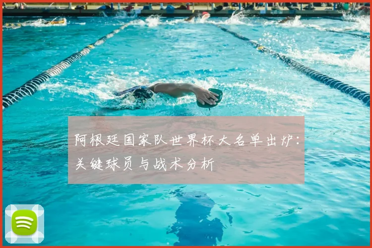 阿根廷国家队世界杯大名单出炉：关键球员与战术分析